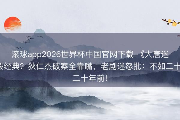 滚球app2026世界杯中国官网下载 《大唐迷雾》毁经典？狄仁杰破案全靠嘴，老剧迷怒批：不如二十年前！