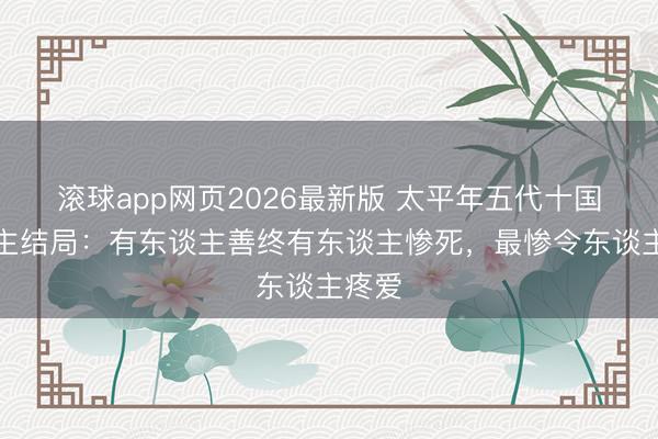 滚球app网页2026最新版 太平年五代十国剧女主结局：有东谈主善终有东谈主惨死，最惨令东谈主疼爱