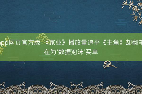 滚球app网页官方版 《家业》播放量追平《主角》却翻车，谁在为'数据泡沫'买单