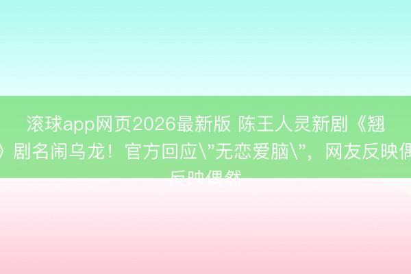 滚球app网页2026最新版 陈王人灵新剧《翘楚》剧名闹乌龙!官方回应