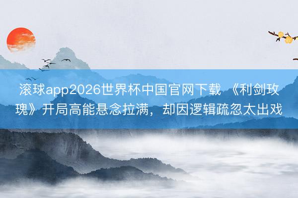 滚球app2026世界杯中国官网下载 《利剑玫瑰》开局高能悬念拉满，却因逻辑疏忽太出戏