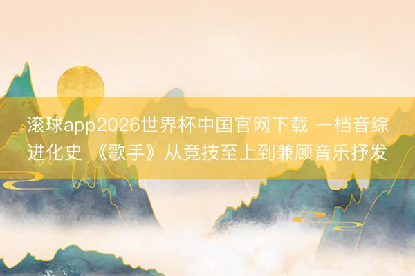滚球app2026世界杯中国官网下载 一档音综进化史 《歌手》从竞技至上到兼顾音乐抒发
