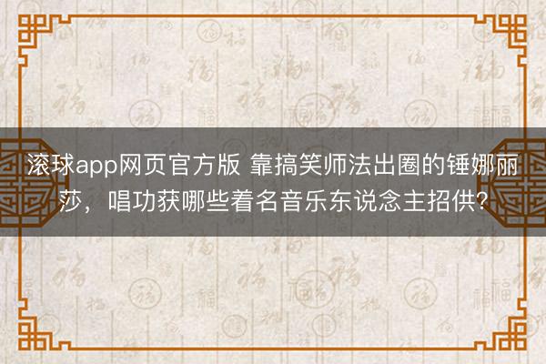 滚球app网页官方版 靠搞笑师法出圈的锤娜丽莎,唱功获哪些着名音乐东说念主招供?