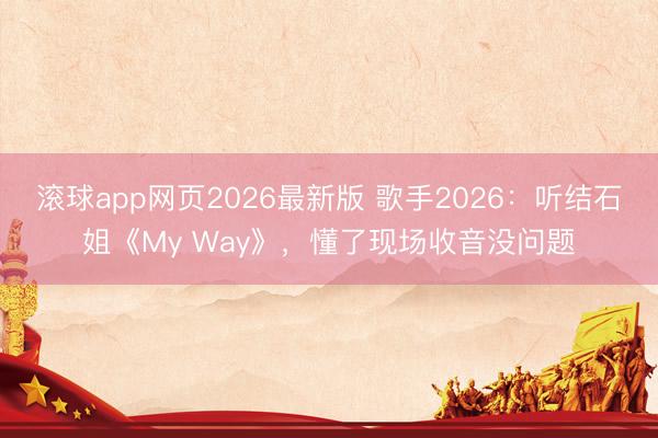 滚球app网页2026最新版 歌手2026:听结石姐《My Way》,懂了现场收音没问题