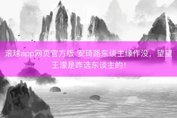 滚球app网页官方版 安琦路东谈主缘作没，望望王濛是咋选东谈主的！