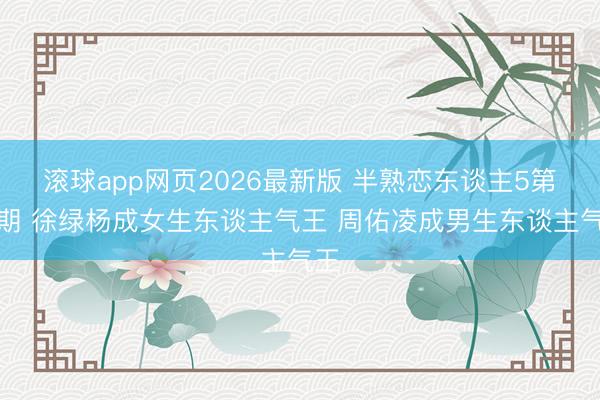 滚球app网页2026最新版 半熟恋东谈主5第一期 徐绿杨成女生东谈主气王 周佑凌成男生东谈主气王
