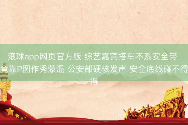 滚球app网页官方版 综艺嘉宾搭车不系安全带 竟靠P图作秀蒙混 公安部硬核发声 安全底线碰不得