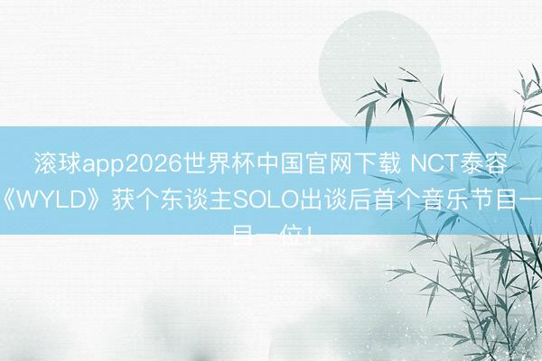 滚球app2026世界杯中国官网下载 NCT泰容凭《WYLD》获个东谈主SOLO出谈后首个音乐节目一位！