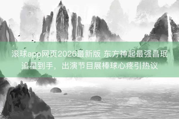 滚球app网页2026最新版 东方神起最强昌珉追星到手，出演节目展棒球心疼引热议