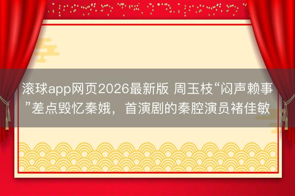 滚球app网页2026最新版 周玉枝“闷声赖事”差点毁忆秦娥,首演剧的秦腔演员褚佳敏