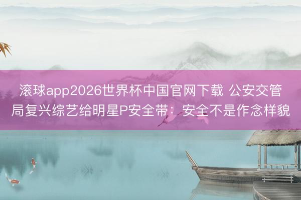 滚球app2026世界杯中国官网下载 公安交管局复兴综艺给明星P安全带:安全不是作念样貌