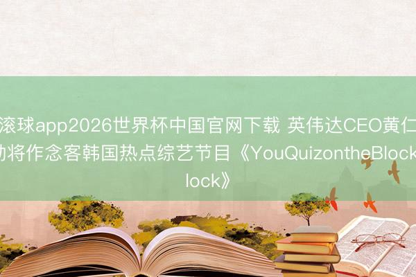 滚球app2026世界杯中国官网下载 英伟达CEO黄仁勋将作念客韩国热点综艺节目《YouQuizontheBlock》