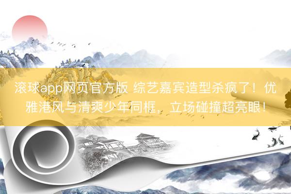 滚球app网页官方版 综艺嘉宾造型杀疯了！优雅港风与清爽少年同框，立场碰撞超亮眼！