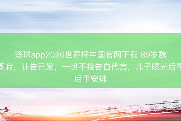 滚球app2026世界杯中国官网下载 89岁魏宗万圆寂,讣告已发,一世不接告白代言,儿子曝光后事安排