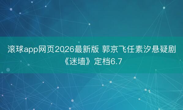 滚球app网页2026最新版 郭京飞任素汐悬疑剧《迷墙》定档6.7
