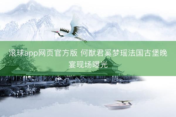 滚球app网页官方版 何猷君奚梦瑶法国古堡晚宴现场曝光