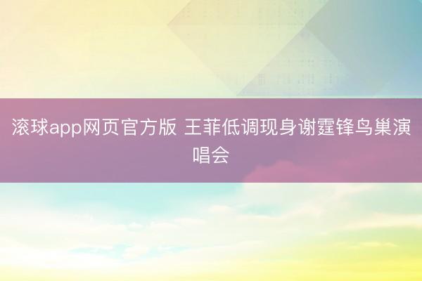 滚球app网页官方版 王菲低调现身谢霆锋鸟巢演唱会