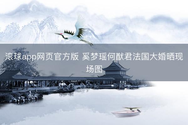 滚球app网页官方版 奚梦瑶何猷君法国大婚晒现场图