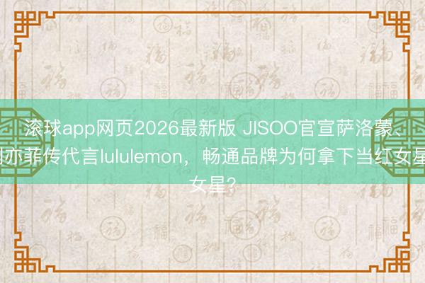 滚球app网页2026最新版 JISOO官宣萨洛蒙、刘亦菲传代言lululemon,畅通品牌为何拿下当红女星?
