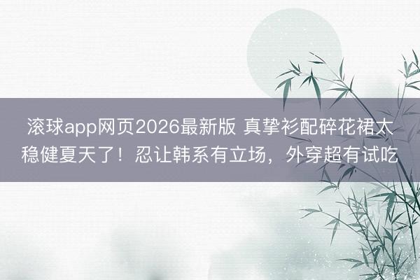 滚球app网页2026最新版 真挚衫配碎花裙太稳健夏天了!忍让韩系有立场,外穿超有试吃
