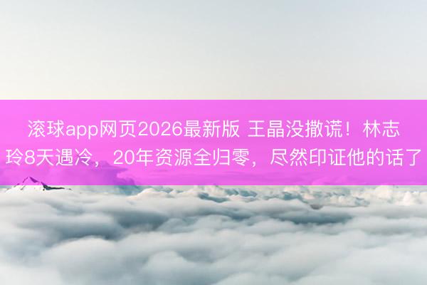 滚球app网页2026最新版 王晶没撒谎!林志玲8天遇冷,20年资源全归零,尽然印证他的话了