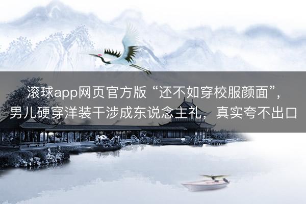 滚球app网页官方版 “还不如穿校服颜面”,男儿硬穿洋装干涉成东说念主礼,真实夸不出口
