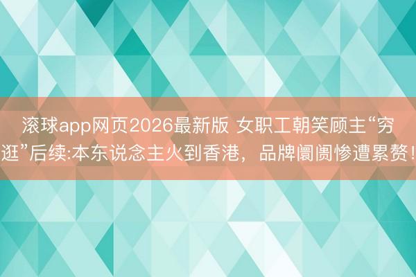 滚球app网页2026最新版 女职工朝笑顾主“穷逛”后续:本东说念主火到香港，品牌阛阓惨遭累赘！