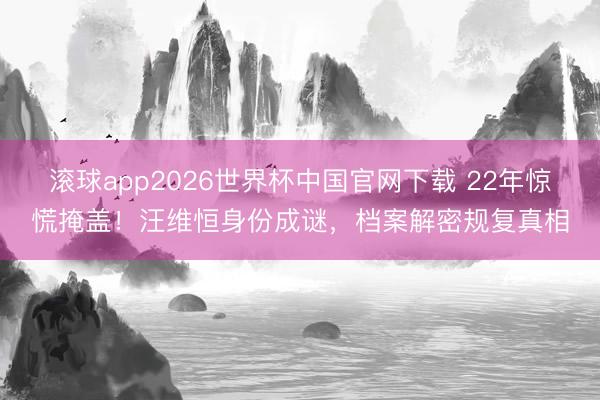 滚球app2026世界杯中国官网下载 22年惊慌掩盖!汪维恒身份成谜,档案解密规复真相