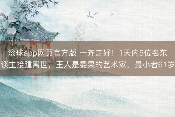 滚球app网页官方版 一齐走好!1天内5位名东谈主接踵离世,王人是委果的艺术家,最小者61岁