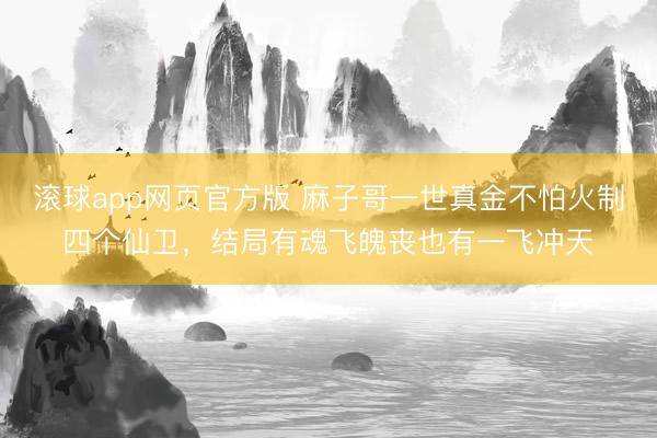 滚球app网页官方版 麻子哥一世真金不怕火制四个仙卫,结局有魂飞魄丧也有一飞冲天