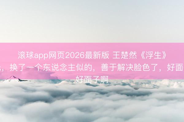 滚球app网页2026最新版 王楚然《浮生》曝光,换了一个东说念主似的,善于解决脸色了,好面子啊