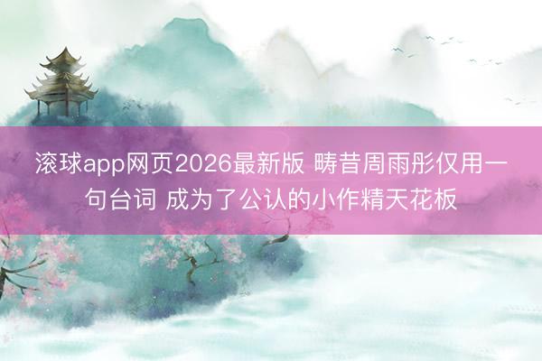 滚球app网页2026最新版 畴昔周雨彤仅用一句台词 成为了公认的小作精天花板