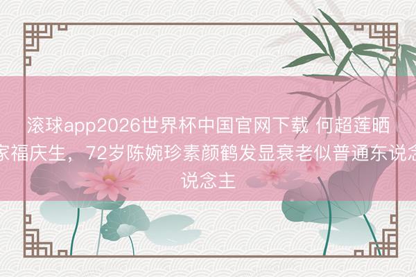 滚球app2026世界杯中国官网下载 何超莲晒全家福庆生,72岁陈婉珍素颜鹤发显衰老似普通东说念主