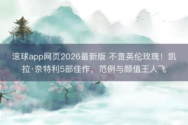 滚球app网页2026最新版 不啻英伦玫瑰！凯拉·奈特利5部佳作，范例与颜值王人飞