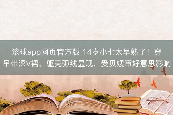滚球app网页官方版 14岁小七太早熟了！穿吊带深V裙，躯壳弧线显现，受贝嫂审好意思影响