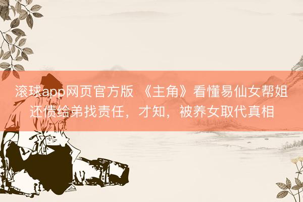 滚球app网页官方版 《主角》看懂易仙女帮姐还债给弟找责任,才知,被养女取代真相