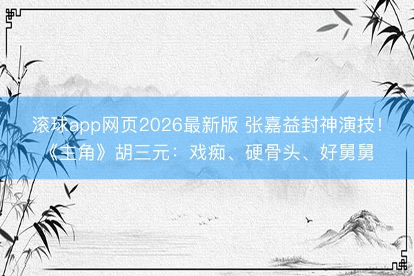 滚球app网页2026最新版 张嘉益封神演技!《主角》胡三元:戏痴、硬骨头、好舅舅