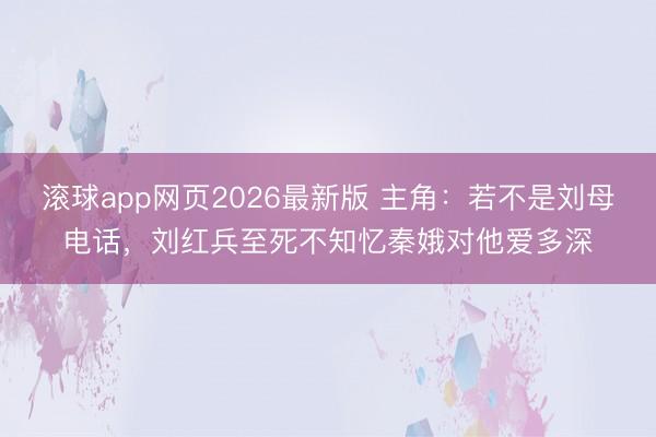 滚球app网页2026最新版 主角:若不是刘母电话,刘红兵至死不知忆秦娥对他爱多深
