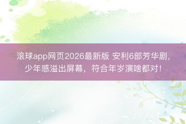 滚球app网页2026最新版 安利6部芳华剧，少年感溢出屏幕，符合年岁演啥都对！