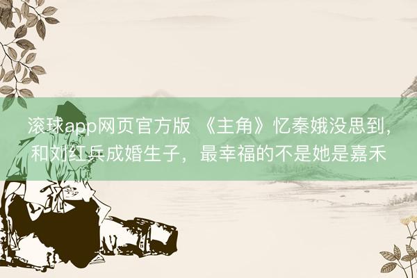 滚球app网页官方版 《主角》忆秦娥没思到,和刘红兵成婚生子,最幸福的不是她是嘉禾