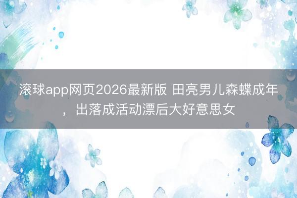 滚球app网页2026最新版 田亮男儿森蝶成年,出落成活动漂后大好意思女