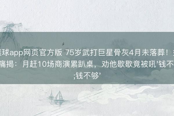 滚球app网页官方版 75岁武打巨星骨灰4月未落葬！好友痛揭：月赶10场商演累趴桌，劝他歇歇竟被吼'钱不够'