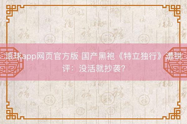 滚球app网页官方版 国产黑袍《特立独行》遭锐评：没活就抄袭?