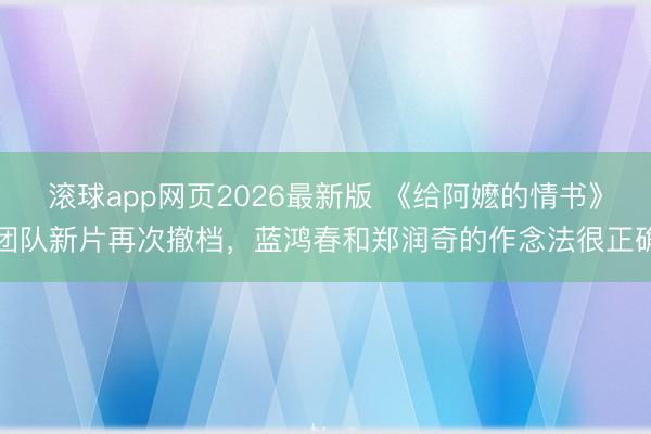 滚球app网页2026最新版 《给阿嬷的情书》团队新片再次撤档,蓝鸿春和郑润奇的作念法很正确