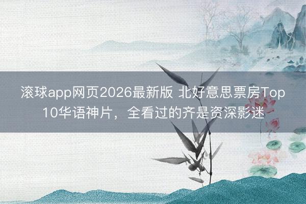 滚球app网页2026最新版 北好意思票房Top10华语神片，全看过的齐是资深影迷