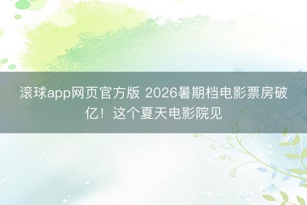 滚球app网页官方版 2026暑期档电影票房破亿！这个夏天电影院见