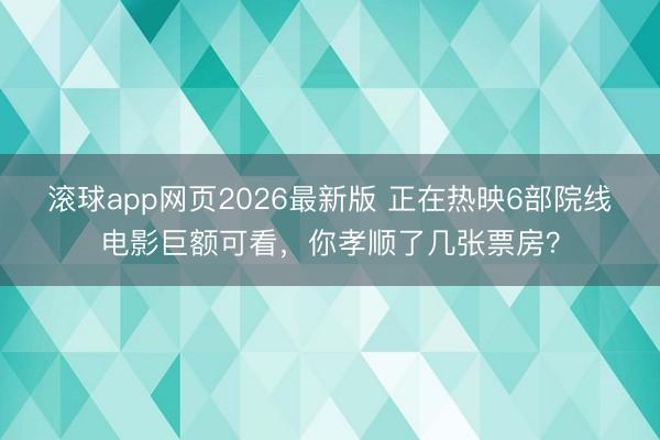滚球app网页2026最新版 正在热映6部院线电影巨额可看,你孝顺了几张票房?