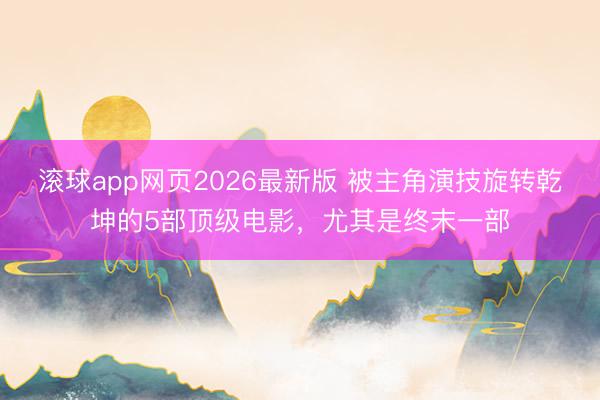 滚球app网页2026最新版 被主角演技旋转乾坤的5部顶级电影,尤其是终末一部