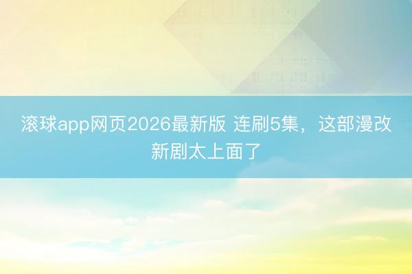 滚球app网页2026最新版 连刷5集,这部漫改新剧太上面了