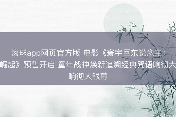 滚球app网页官方版 电影《寰宇巨东说念主:希曼崛起》预售开启 童年战神焕新追溯经典咒语响彻大银幕